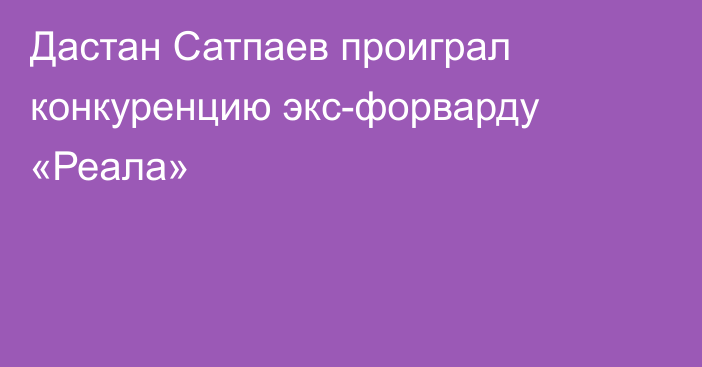 Дастан Сатпаев проиграл конкуренцию экс-форварду «Реала»