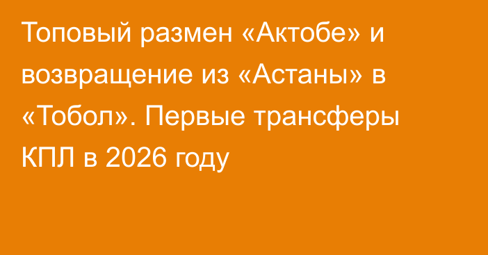 Топовый размен «Актобе» и возвращение из «Астаны» в «Тобол». Первые трансферы КПЛ в 2026 году