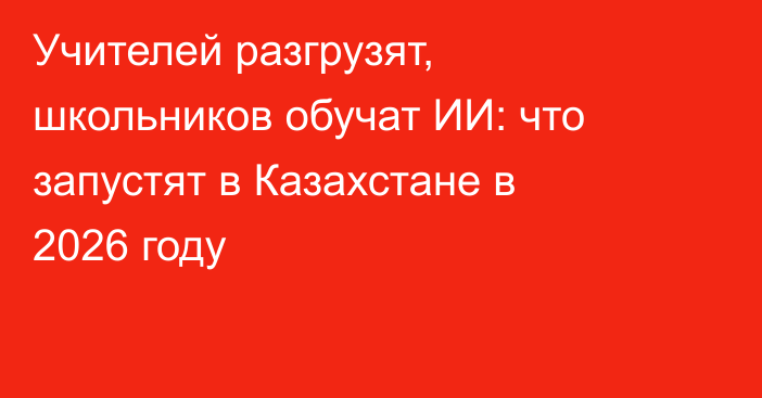 Учителей разгрузят, школьников обучат ИИ: что запустят в Казахстане в 2026 году