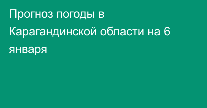 Прогноз погоды в Карагандинской области на 6 января