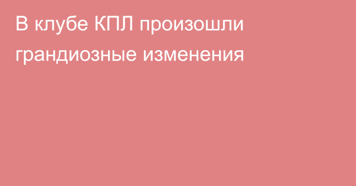В клубе КПЛ произошли грандиозные изменения