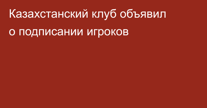 Казахстанский клуб объявил о подписании игроков