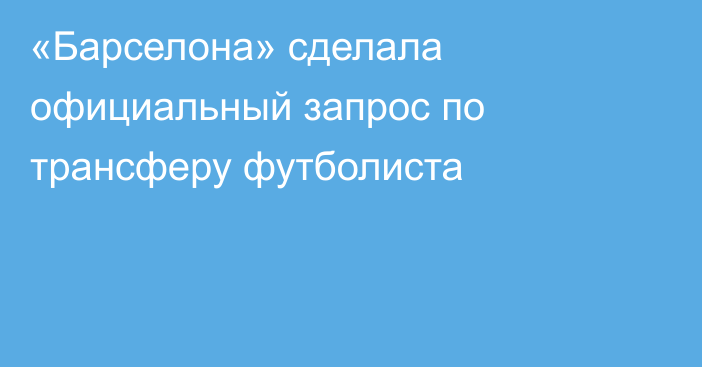 «Барселона» сделала официальный запрос по трансферу футболиста