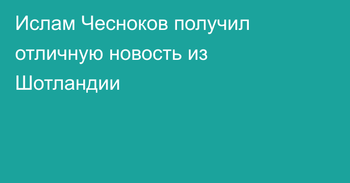 Ислам Чесноков получил отличную новость из Шотландии