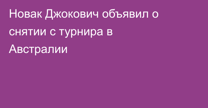 Новак Джокович объявил о снятии с турнира в Австралии