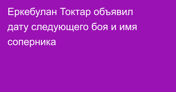 Еркебулан Токтар объявил дату следующего боя и имя соперника