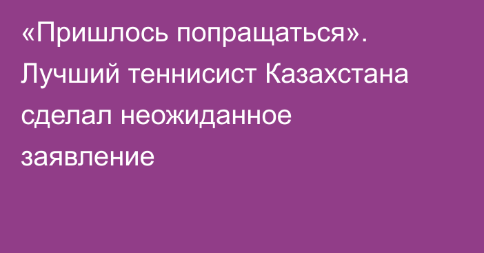 «Пришлось попращаться». Лучший теннисист Казахстана сделал неожиданное заявление
