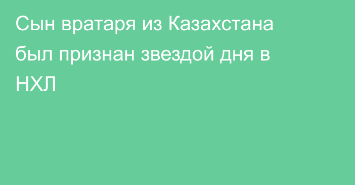 Сын вратаря из Казахстана был признан звездой дня в НХЛ