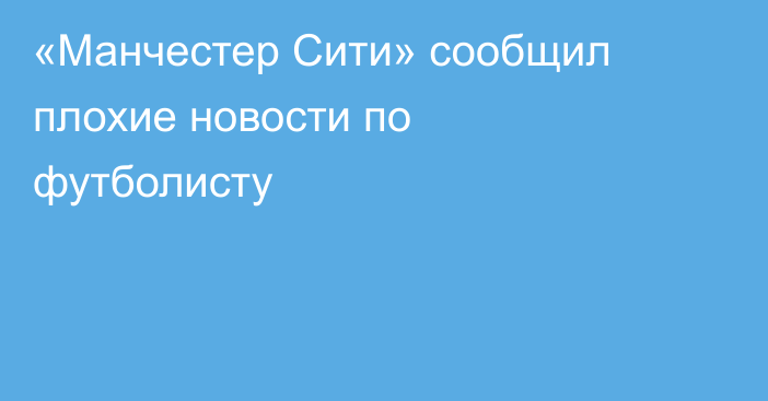 «Манчестер Сити» сообщил плохие новости по футболисту