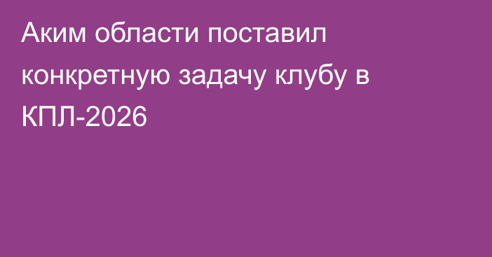 Аким области поставил конкретную задачу клубу в КПЛ-2026