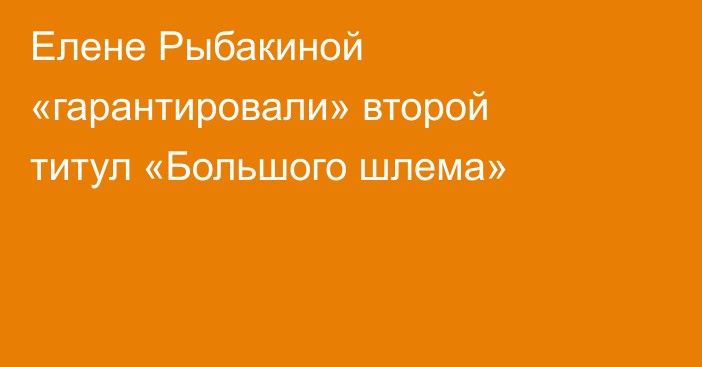 Елене Рыбакиной «гарантировали» второй титул «Большого шлема»