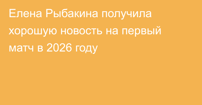 Елена Рыбакина получила хорошую новость на первый матч в 2026 году