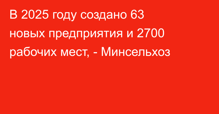 В 2025 году создано 63 новых предприятия и 2700 рабочих мест, - Минсельхоз