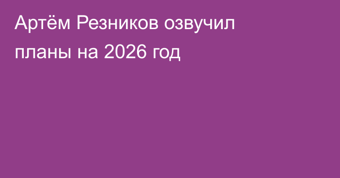 Артём Резников озвучил планы на 2026 год