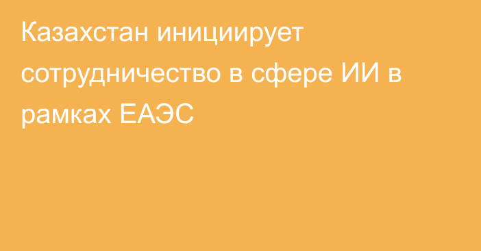 Казахстан инициирует сотрудничество в сфере ИИ в рамках ЕАЭС