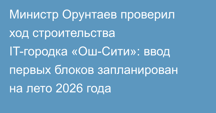 Министр Орунтаев проверил ход строительства IT-городка «Ош-Сити»: ввод первых блоков запланирован на лето 2026 года