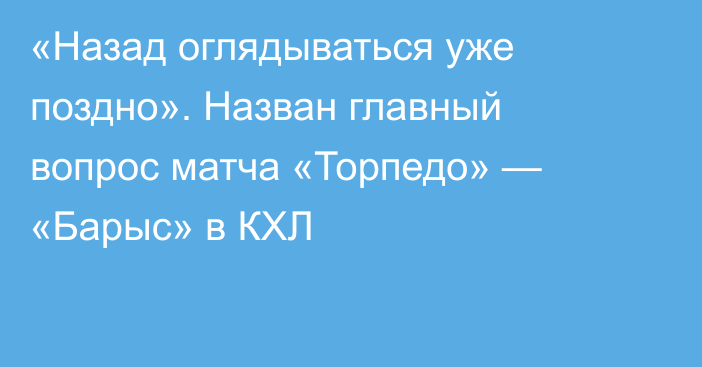 «Назад оглядываться уже поздно». Назван главный вопрос матча «Торпедо» — «Барыс» в КХЛ