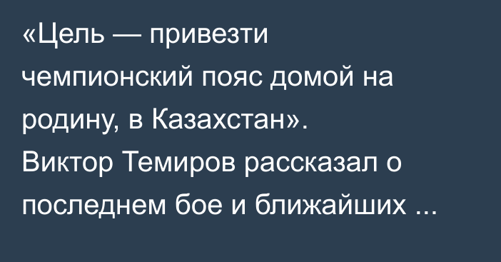 «Цель — привезти чемпионский пояс домой на родину, в Казахстан». Виктор Темиров рассказал о последнем бое и ближайших планах