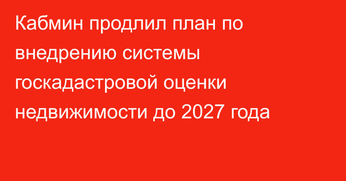 Кабмин продлил план по внедрению системы госкадастровой оценки недвижимости до 2027 года