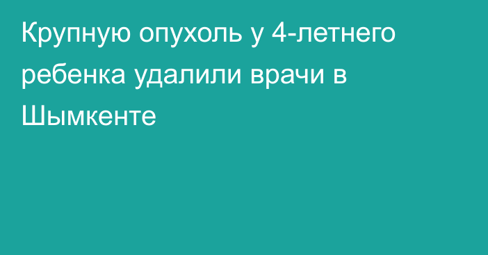Крупную опухоль у 4-летнего ребенка удалили врачи в Шымкенте