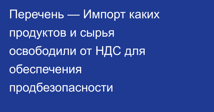 Перечень — Импорт каких продуктов и сырья освободили от НДС для обеспечения продбезопасности