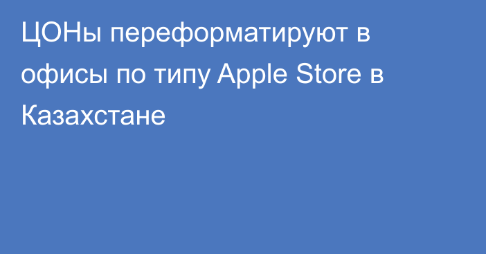 ЦОНы переформатируют в офисы по типу Apple Store в Казахстане