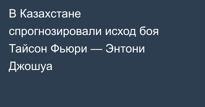 В Казахстане спрогнозировали исход боя Тайсон Фьюри — Энтони Джошуа