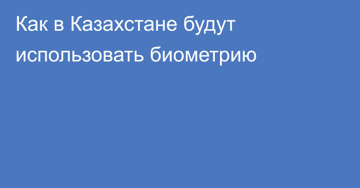 Как в Казахстане будут использовать биометрию