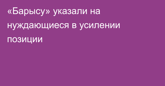 «Барысу» указали на нуждающиеся в усилении позиции