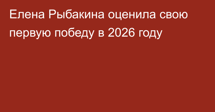 Елена Рыбакина оценила свою первую победу в 2026 году