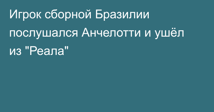 Игрок сборной Бразилии послушался Анчелотти и ушёл из 