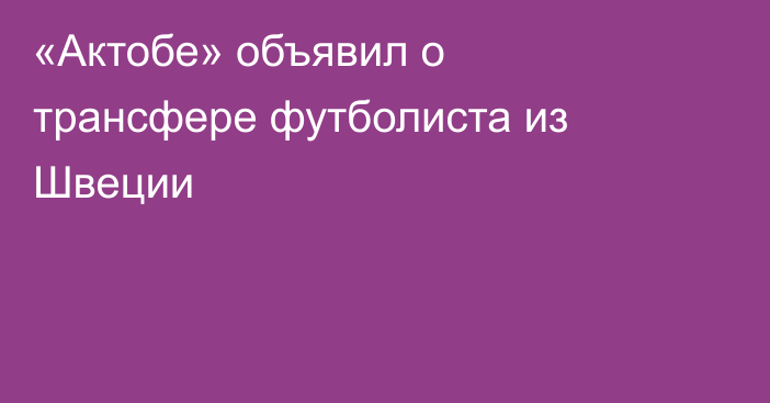 «Актобе» объявил о трансфере футболиста из Швеции