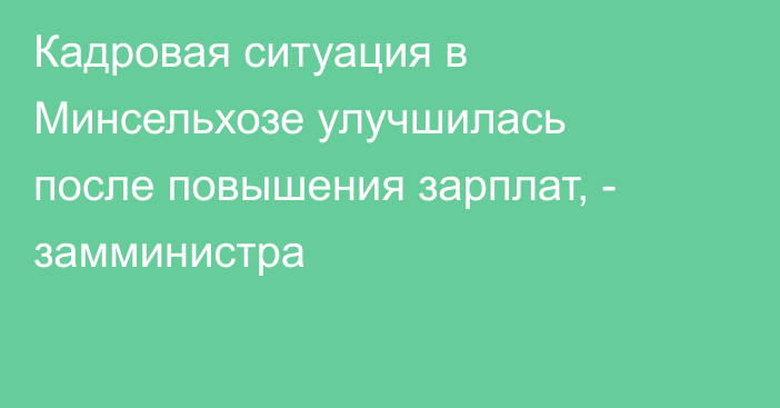 Кадровая ситуация в Минсельхозе улучшилась после повышения зарплат, - замминистра