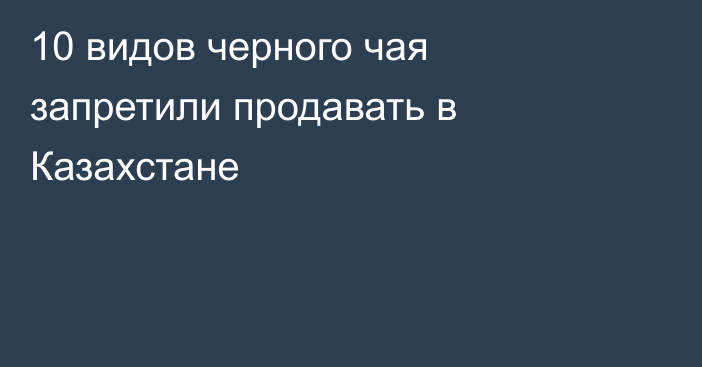 10 видов черного чая запретили продавать в Казахстане