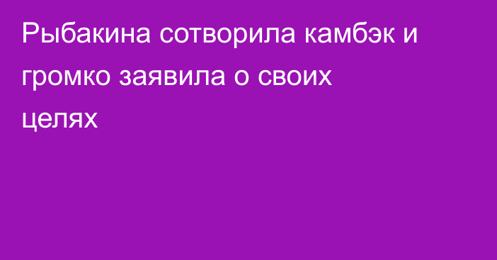 Рыбакина сотворила камбэк и громко заявила о своих целях