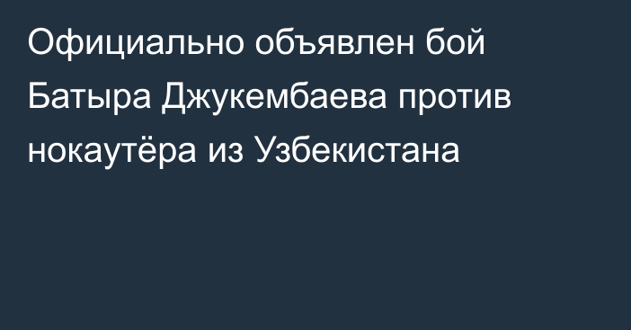 Официально объявлен бой Батыра Джукембаева против нокаутёра из Узбекистана