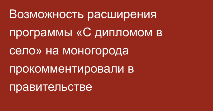 Возможность расширения программы «С дипломом в село» на моногорода прокомментировали в правительстве