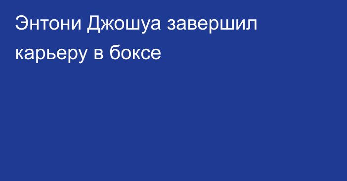 Энтони Джошуа завершил карьеру в боксе