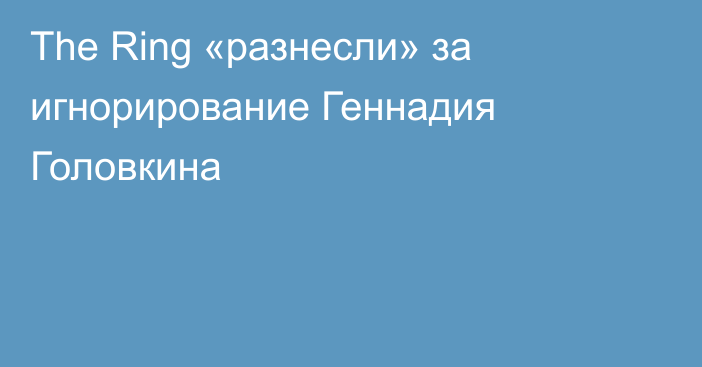 The Ring «разнесли» за игнорирование Геннадия Головкина
