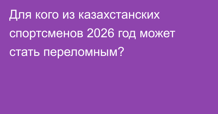 Для кого из казахстанских спортсменов 2026 год может стать переломным?