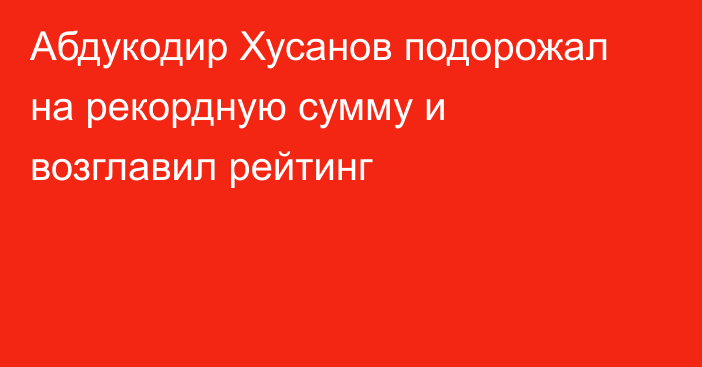 Абдукодир Хусанов подорожал на рекордную сумму и возглавил рейтинг