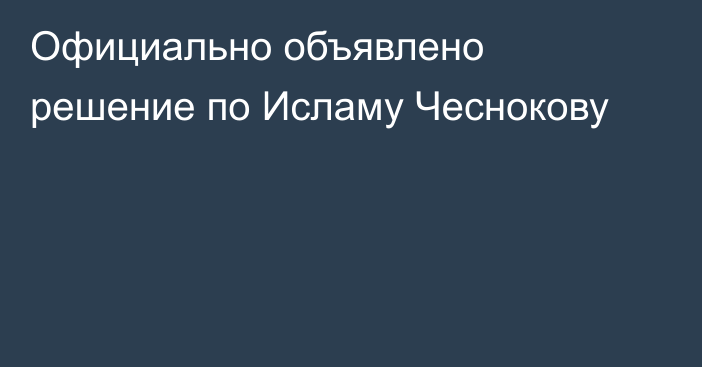 Официально объявлено решение по Исламу Чеснокову