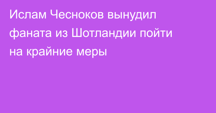 Ислам Чесноков вынудил фаната из Шотландии пойти на крайние меры