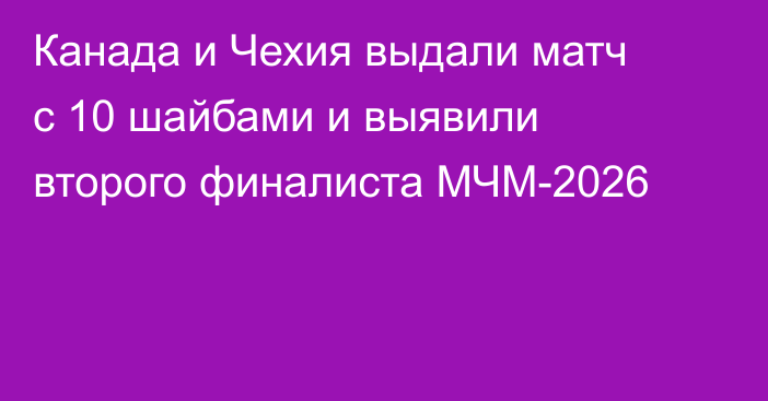 Канада и Чехия выдали матч с 10 шайбами и выявили второго финалиста МЧМ-2026
