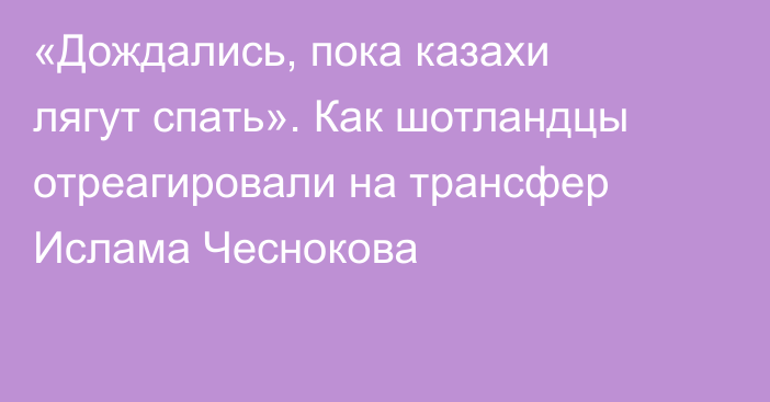 «Дождались, пока казахи лягут спать». Как шотландцы отреагировали на трансфер Ислама Чеснокова