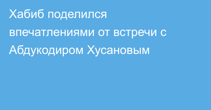 Хабиб поделился впечатлениями от встречи с Абдукодиром Хусановым