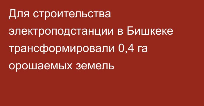 Для строительства электроподстанции в Бишкеке трансформировали 0,4 га орошаемых земель