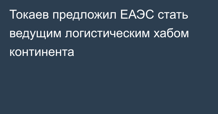 Токаев предложил ЕАЭС стать ведущим логистическим хабом континента