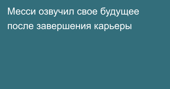 Месси озвучил свое будущее после завершения карьеры