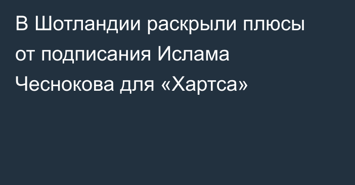 В Шотландии раскрыли плюсы от подписания Ислама Чеснокова для «Хартса»